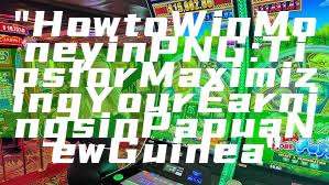 "How to Win Money in PNG: Tips for Maximizing Your Earnings in Papua New Guinea"