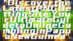 "Discover the Latest PNG Betting Site: Your Ultimate Guide to Online Gambling in Papua New Guinea"